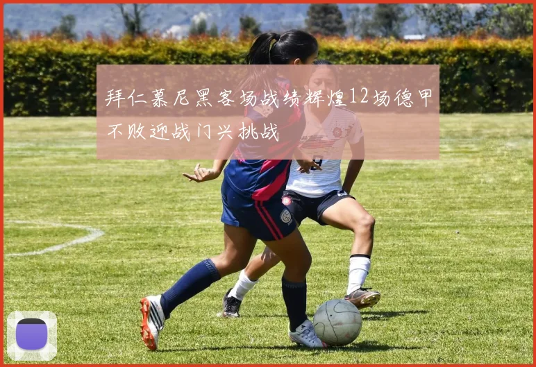 拜仁慕尼黑客场战绩辉煌12场德甲不败迎战门兴挑战