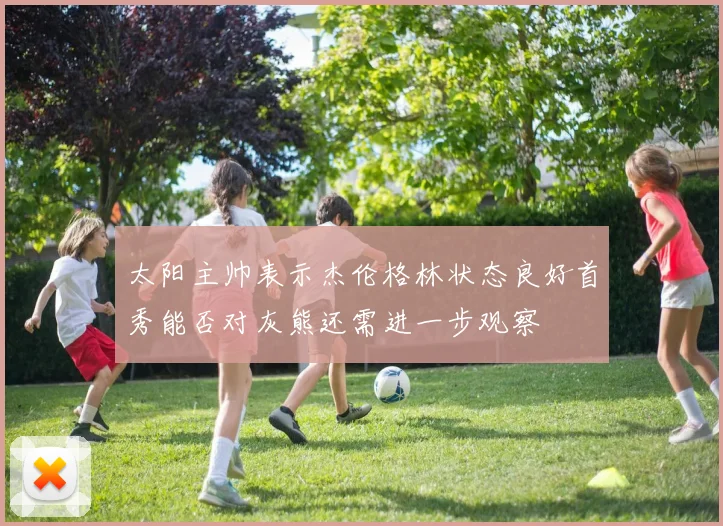 太阳主帅表示杰伦格林状态良好首秀能否对灰熊还需进一步观察