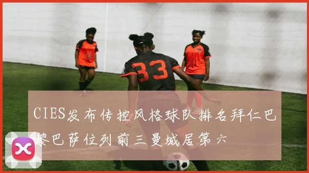 CIES发布传控风格球队排名拜仁巴黎巴萨位列前三曼城居第六