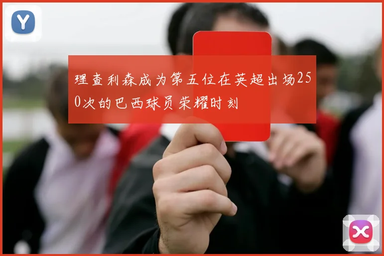 理查利森成为第五位在英超出场250次的巴西球员荣耀时刻