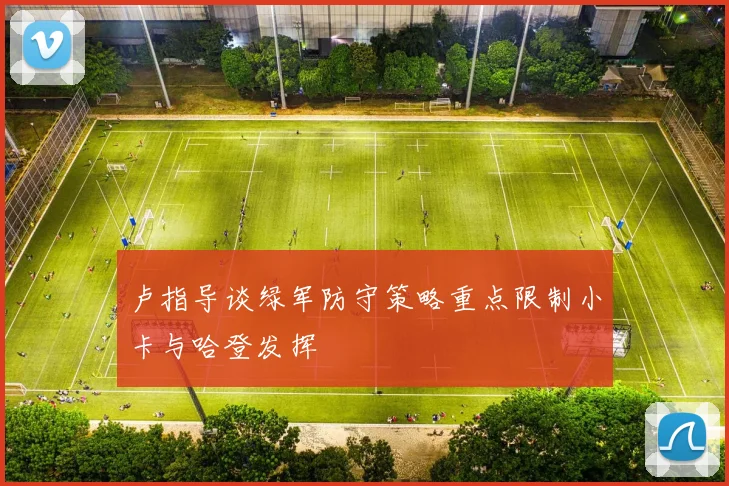 卢指导谈绿军防守策略重点限制小卡与哈登发挥