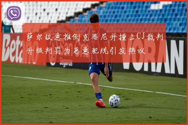 萨尔故意推倒克洛尼并撞击CJ裁判升级判罚为恶意犯规引发热议