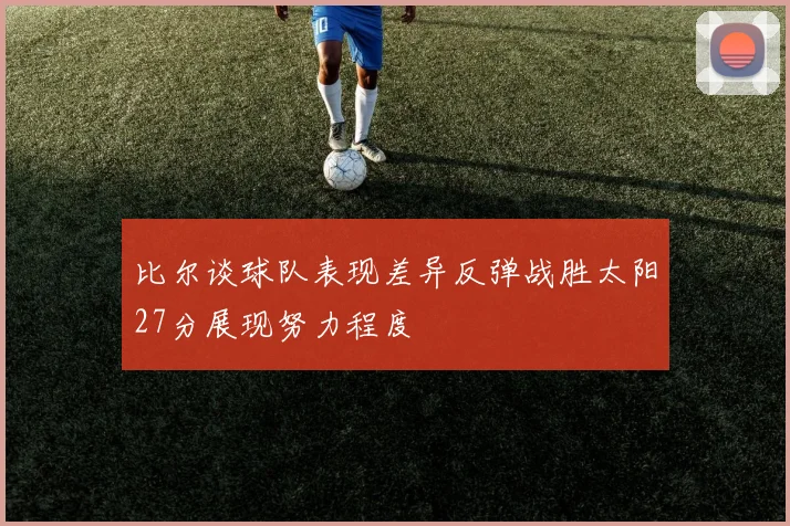 比尔谈球队表现差异反弹战胜太阳27分展现努力程度