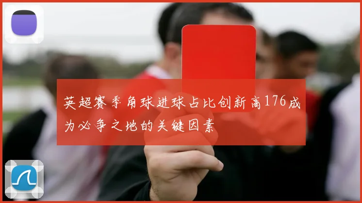 英超赛季角球进球占比创新高176成为必争之地的关键因素
