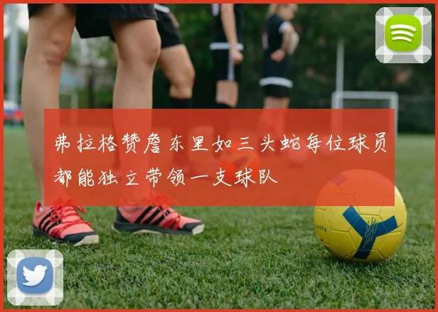 弗拉格赞詹东里如三头蛇每位球员都能独立带领一支球队