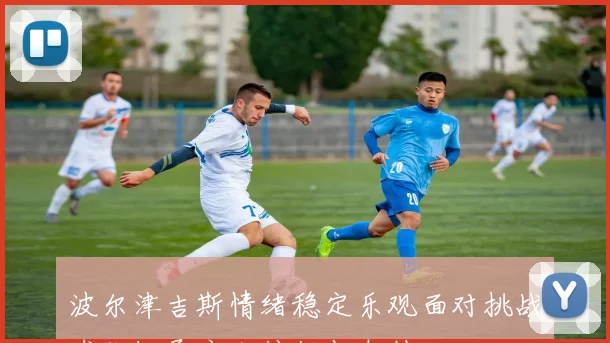 波尔津吉斯情绪稳定乐观面对挑战球队给予充分信任与支持
