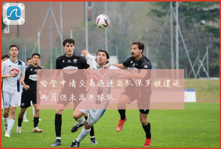 哈登申请交易迅速离队保罗被遣返两月仍未离开球队