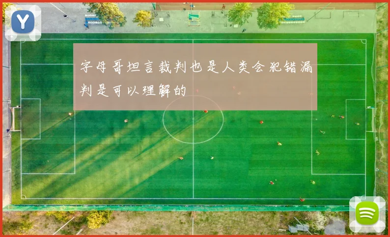 字母哥坦言裁判也是人类会犯错漏判是可以理解的