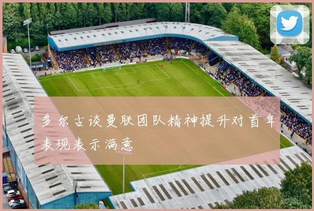 多尔古谈曼联团队精神提升对首年表现表示满意