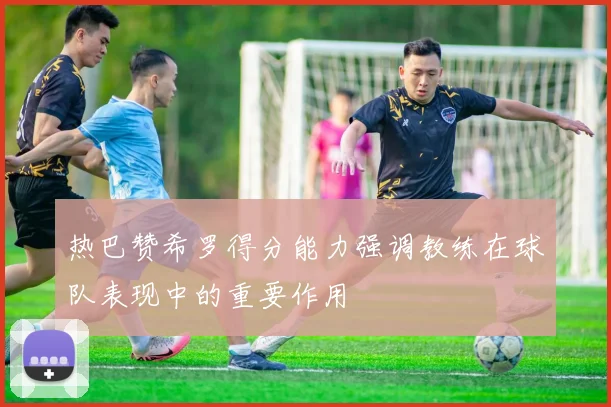 热巴赞希罗得分能力强调教练在球队表现中的重要作用