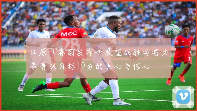 江原FC赛前发布会展望战胜海港力争晋级目标10分的决心与信心