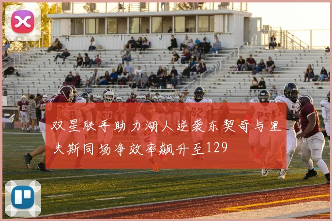 双星联手助力湖人逆袭东契奇与里夫斯同场净效率飙升至129
