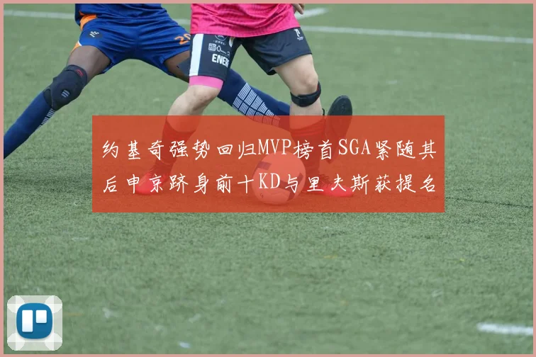 约基奇强势回归MVP榜首SGA紧随其后申京跻身前十KD与里夫斯获提名