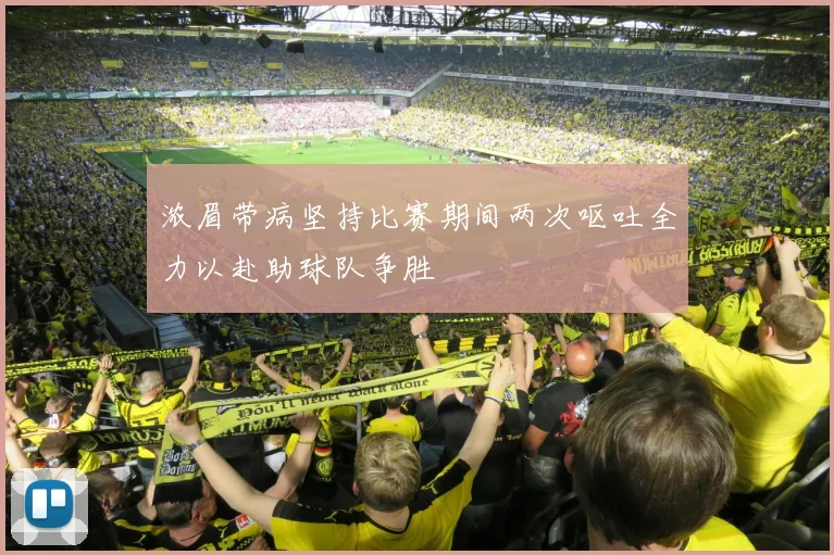 浓眉带病坚持比赛期间两次呕吐全力以赴助球队争胜