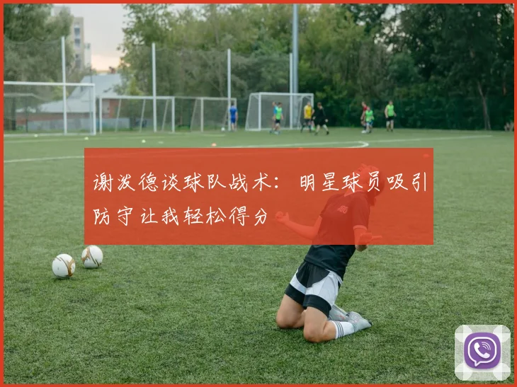 谢泼德谈球队战术：明星球员吸引防守让我轻松得分