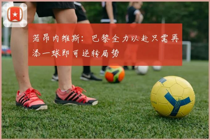 若昂内维斯：巴黎全力以赴只需再添一球即可逆转局势