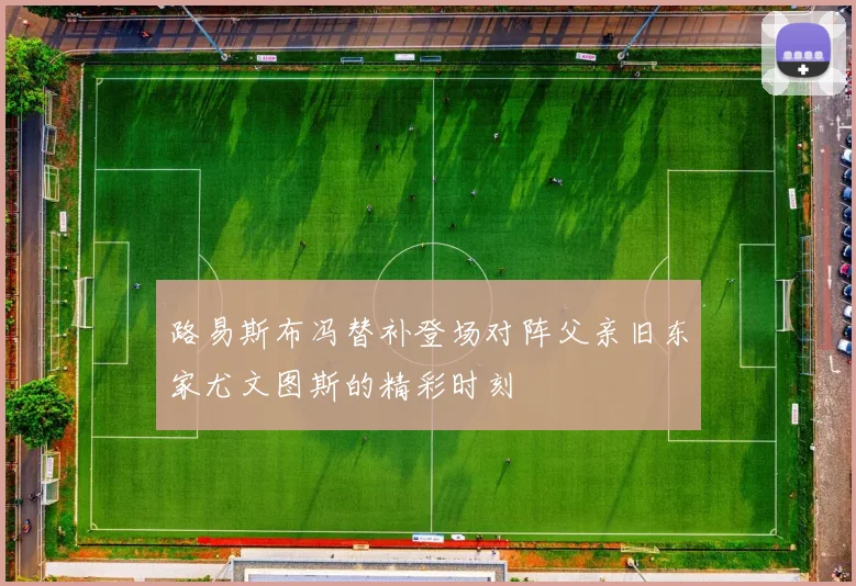 路易斯布冯替补登场对阵父亲旧东家尤文图斯的精彩时刻