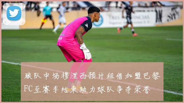 狼队中场穆涅西预计租借加盟巴黎FC至赛季结束助力球队争夺荣誉