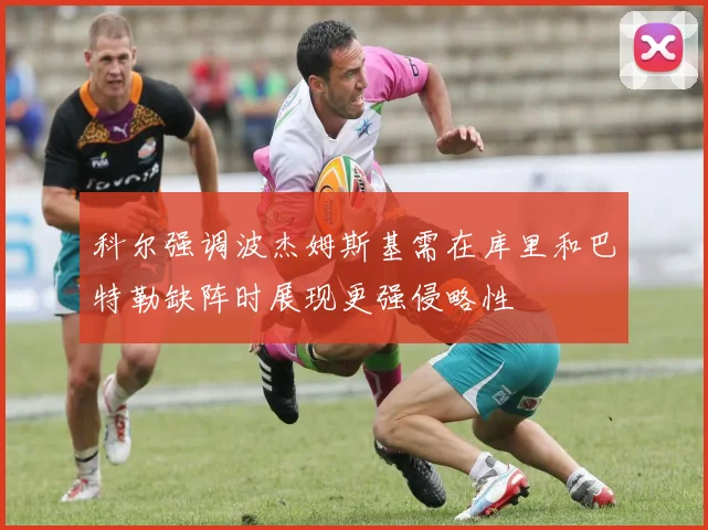 科尔强调波杰姆斯基需在库里和巴特勒缺阵时展现更强侵略性