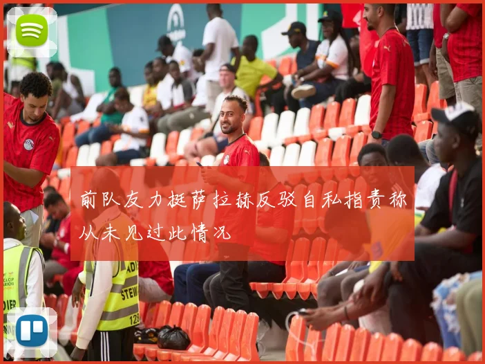 前队友力挺萨拉赫反驳自私指责称从未见过此情况