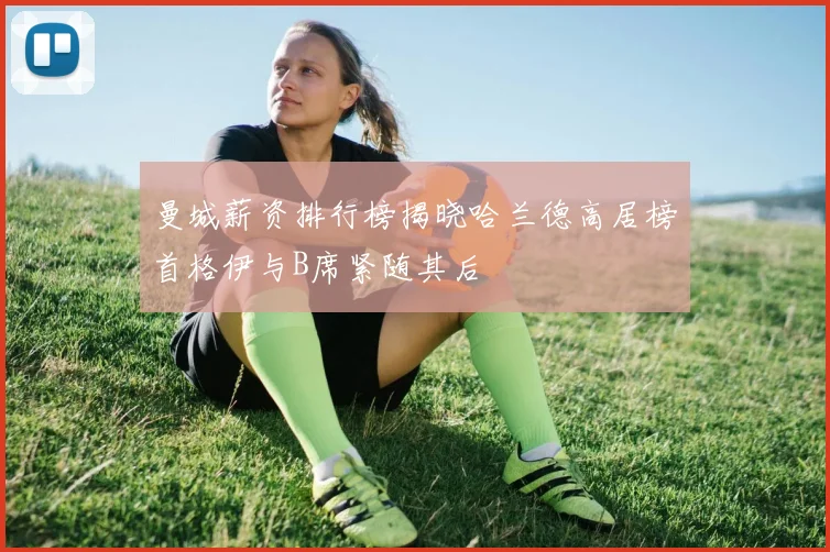 曼城薪资排行榜揭晓哈兰德高居榜首格伊与B席紧随其后