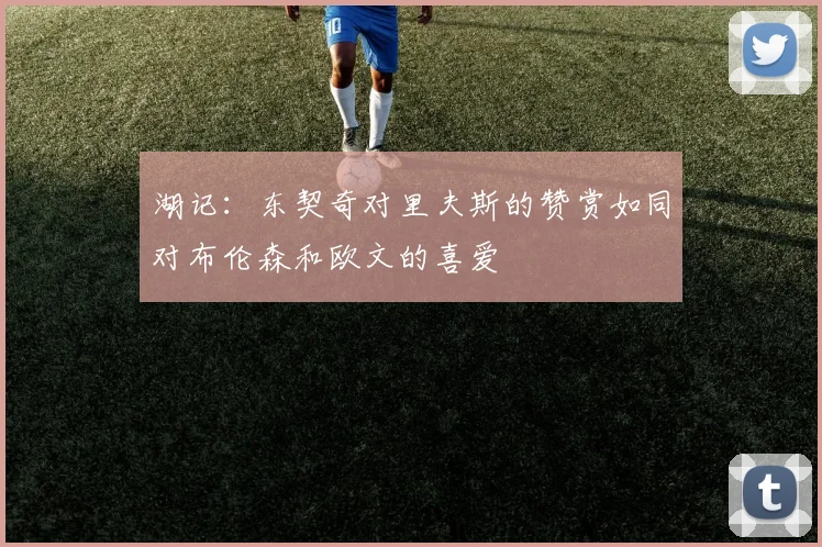 湖记：东契奇对里夫斯的赞赏如同对布伦森和欧文的喜爱