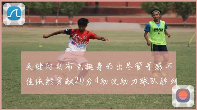 关键时刻布克挺身而出尽管手感不佳依然贡献20分4助攻助力球队胜利
