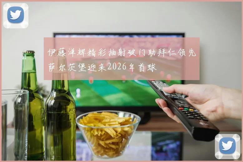 伊藤洋辉精彩抽射破门助拜仁领先萨尔茨堡迎来2026年首球