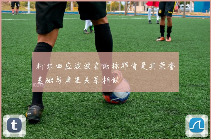 科尔回应波波言论称邓肯是其荣誉基础与库里关系相似