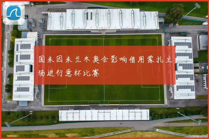 国米因米兰冬奥会影响借用蒙扎主场进行意杯比赛