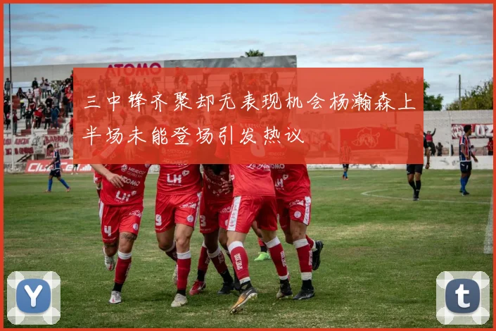 三中锋齐聚却无表现机会杨瀚森上半场未能登场引发热议